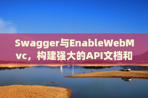Swagger与EnableWebMvc，构建强大的API文档和Web服务